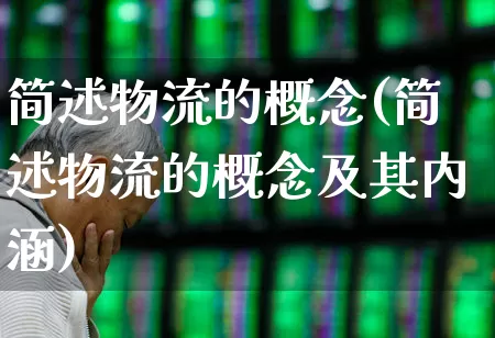 简述物流的概念(简述物流的概念及其内涵)_https://www.nalian8.com_深交所_第1张