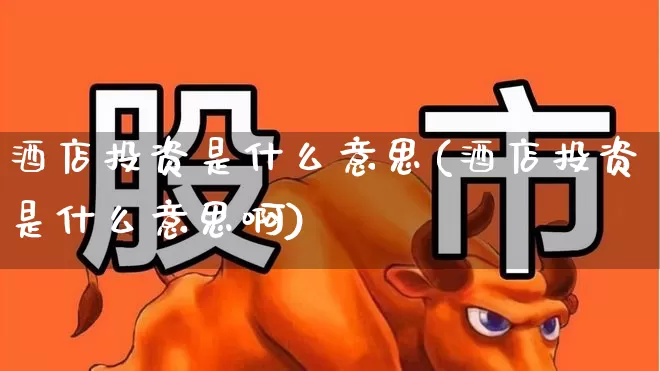酒店投资是什么意思(酒店投资是什么意思啊)_https://www.nalian8.com_创业板_第1张