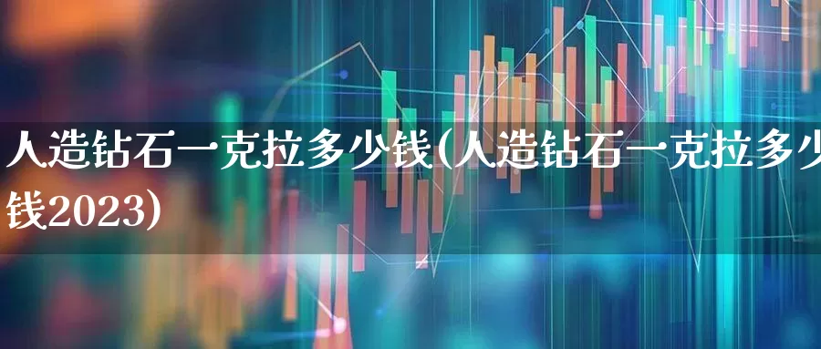 人造钻石一克拉多少钱(人造钻石一克拉多少钱2023)_https://www.nalian8.com_北交所_第1张