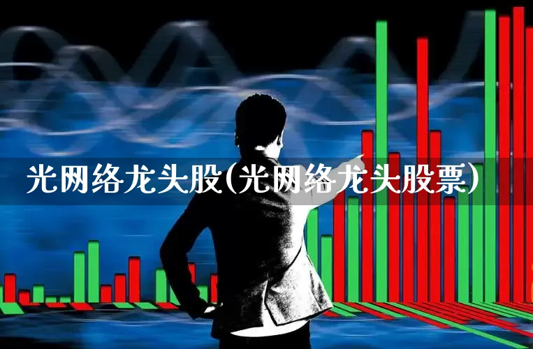 光网络龙头股(光网络龙头股票)_https://www.nalian8.com_科创板_第1张