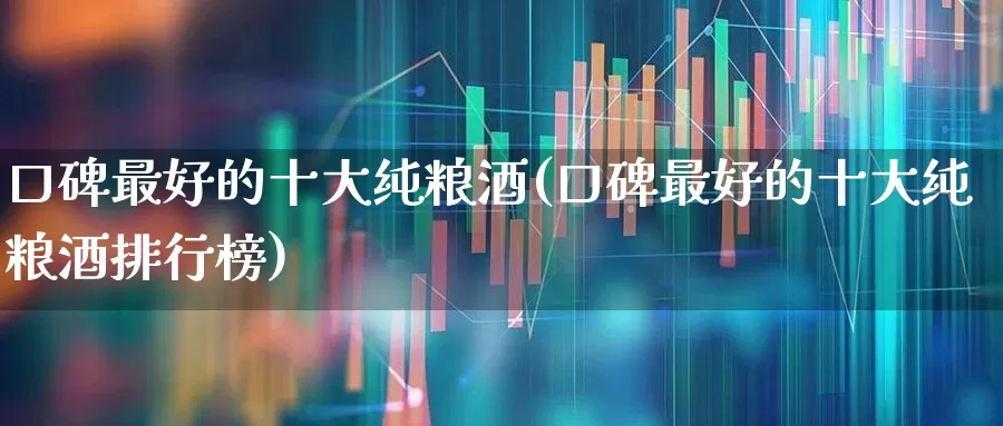 口碑最好的十大纯粮酒(口碑最好的十大纯粮酒排行榜)_https://www.nalian8.com_上交所_第1张