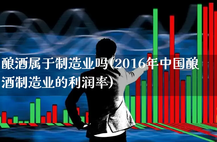 酿酒属于制造业吗(2016年中国酿酒制造业的利润率)_https://www.nalian8.com_深交所_第1张