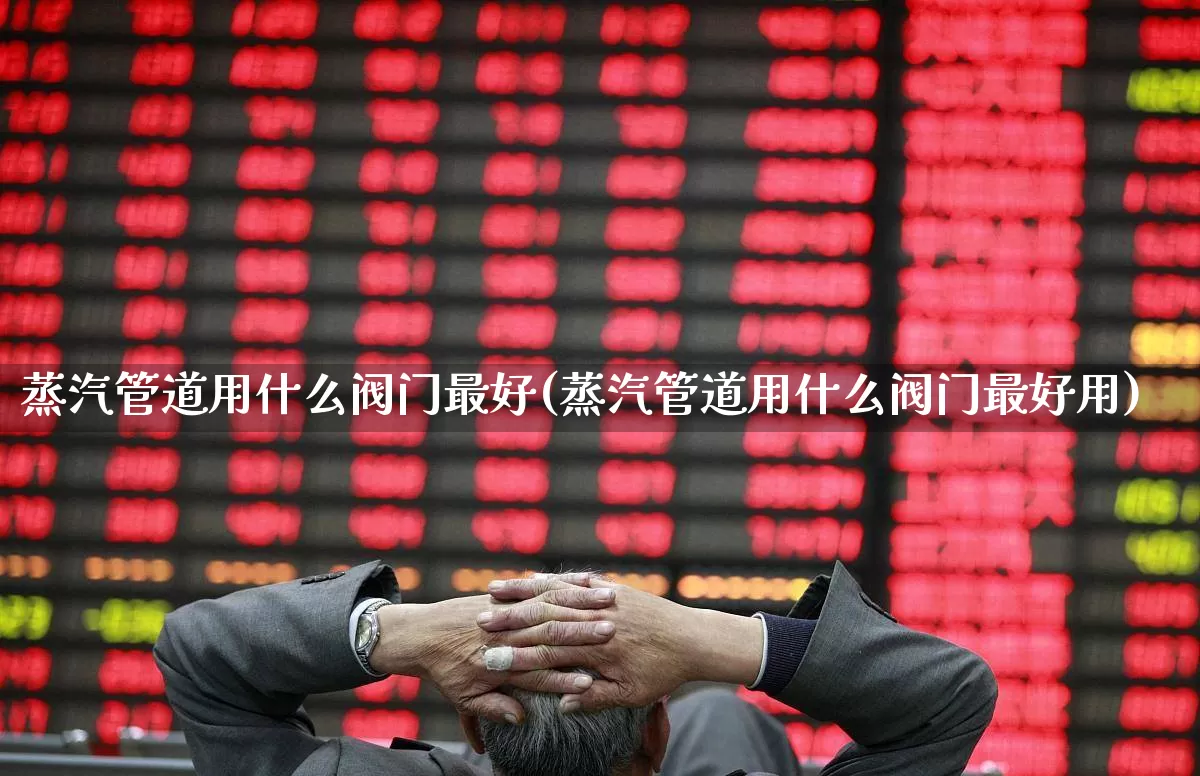 蒸汽管道用什么阀门最好(蒸汽管道用什么阀门最好用)_https://www.nalian8.com_创业板_第1张