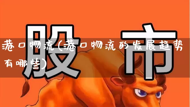 港口物流(港口物流的发展趋势有哪些)_https://www.nalian8.com_科创板_第1张