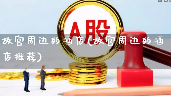 故宫周边的酒店(故宫周边的酒店推荐)_https://www.nalian8.com_科创板_第1张