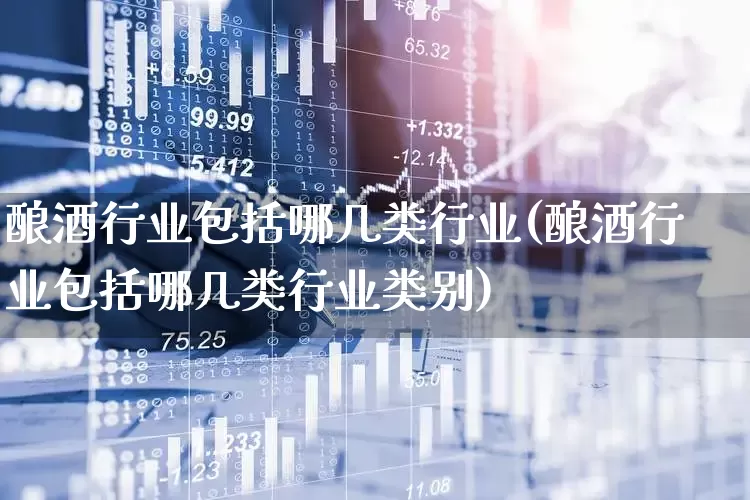 酿酒行业包括哪几类行业(酿酒行业包括哪几类行业类别)_https://www.nalian8.com_创业板_第1张