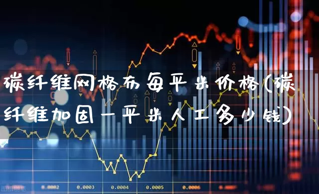碳纤维网格布每平米价格(碳纤维加固一平米人工多少钱)_https://www.nalian8.com_北交所_第1张