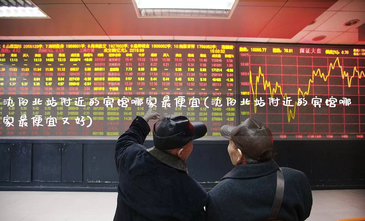 沈阳北站附近的宾馆哪家最便宜(沈阳北站附近的宾馆哪家最便宜又好)_https://www.nalian8.com_深交所_第1张