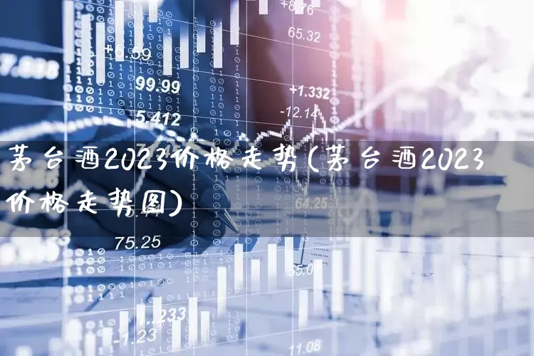 茅台酒2023价格走势(茅台酒2023价格走势图)_https://www.nalian8.com_科创板_第1张