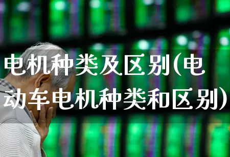电机种类及区别(电动车电机种类和区别)_https://www.nalian8.com_北交所_第1张