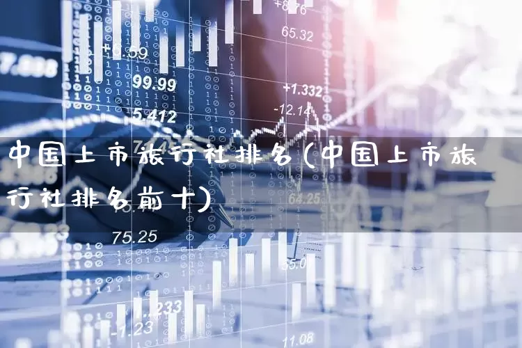 中国上市旅行社排名(中国上市旅行社排名前十)_https://www.nalian8.com_科创板_第1张