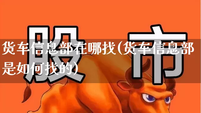 货车信息部在哪找(货车信息部是如何找的)_https://www.nalian8.com_创业板_第1张