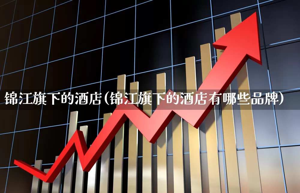 锦江旗下的酒店(锦江旗下的酒店有哪些品牌)_https://www.nalian8.com_科创板_第1张
