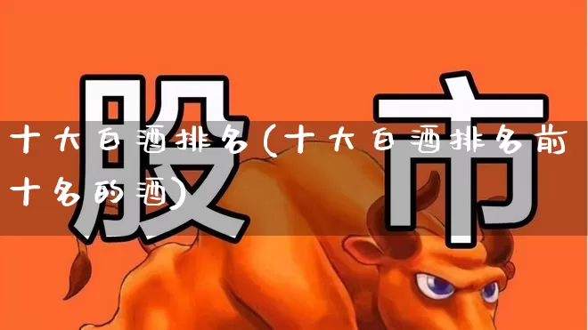 十大白酒排名(十大白酒排名前十名的酒)_https://www.nalian8.com_深交所_第1张