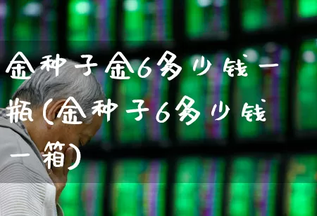 金种子金6多少钱一瓶(金种子6多少钱一箱)_https://www.nalian8.com_创业板_第1张