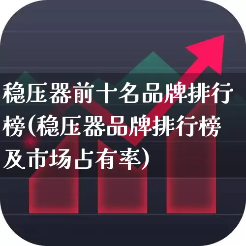 稳压器前十名品牌排行榜(稳压器品牌排行榜及市场占有率)_https://www.nalian8.com_科创板_第1张