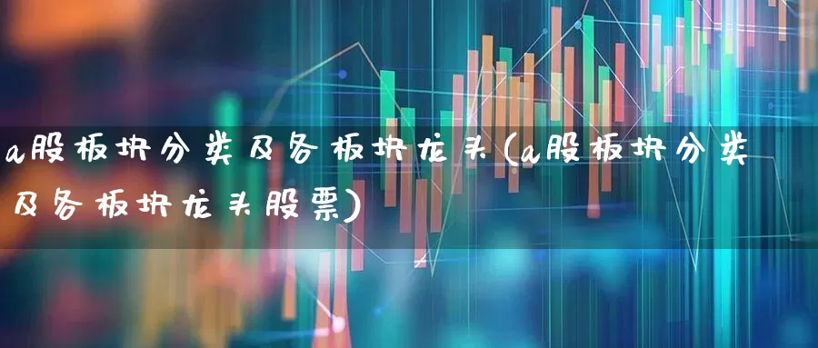 a股板块分类及各板块龙头(a股板块分类及各板块龙头股票)_https://www.nalian8.com_上交所_第1张