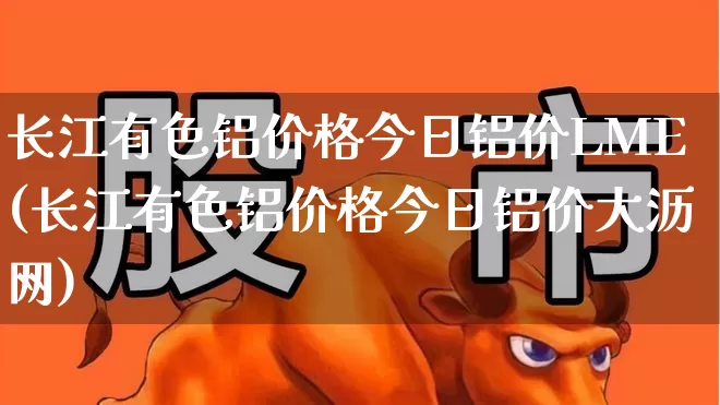 长江有色铝价格今日铝价LME(长江有色铝价格今日铝价大沥网)_https://www.nalian8.com_北交所_第1张