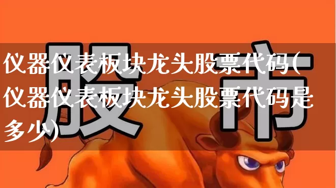 仪器仪表板块龙头股票代码(仪器仪表板块龙头股票代码是多少)_https://www.nalian8.com_创业板_第1张