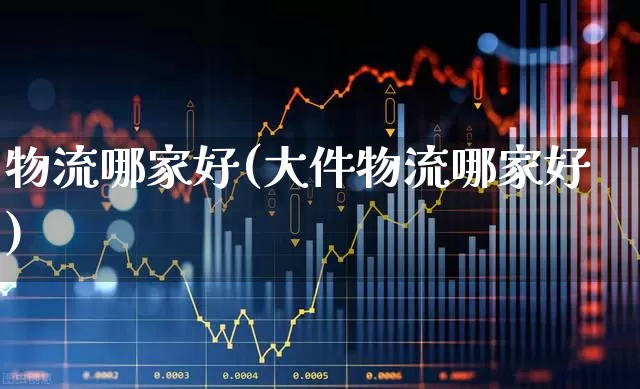 物流哪家好(大件物流哪家好)_https://www.nalian8.com_科创板_第1张