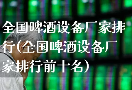 全国啤酒设备厂家排行(全国啤酒设备厂家排行前十名)_https://www.nalian8.com_北交所_第1张