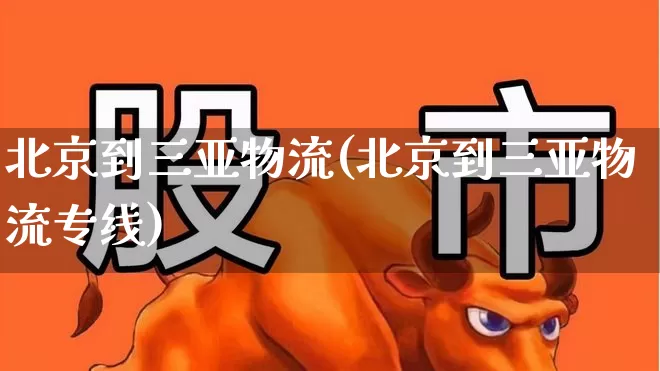 北京到三亚物流(北京到三亚物流专线)_https://www.nalian8.com_北交所_第1张