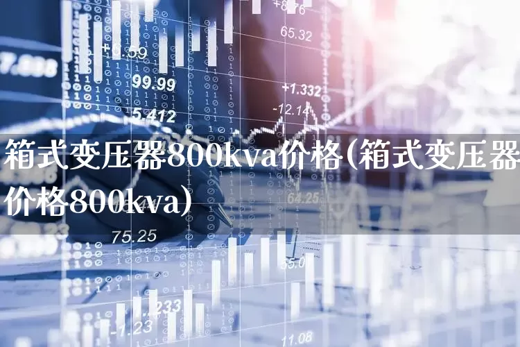 箱式变压器800kva价格(箱式变压器价格800kva)_https://www.nalian8.com_北交所_第1张