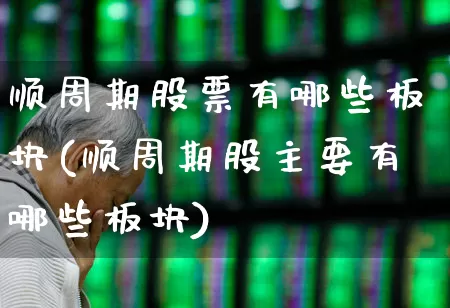 顺周期股票有哪些板块(顺周期股主要有哪些板块)_https://www.nalian8.com_上交所_第1张