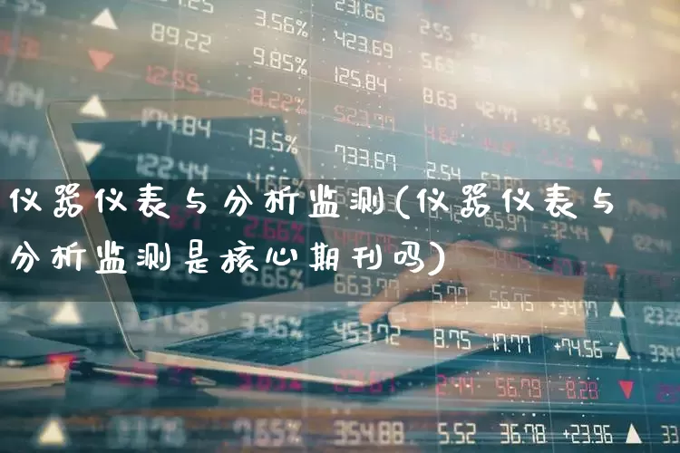 仪器仪表与分析监测(仪器仪表与分析监测是核心期刊吗)_https://www.nalian8.com_北交所_第1张