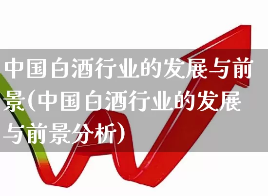 中国白酒行业的发展与前景(中国白酒行业的发展与前景分析)_https://www.nalian8.com_北交所_第1张