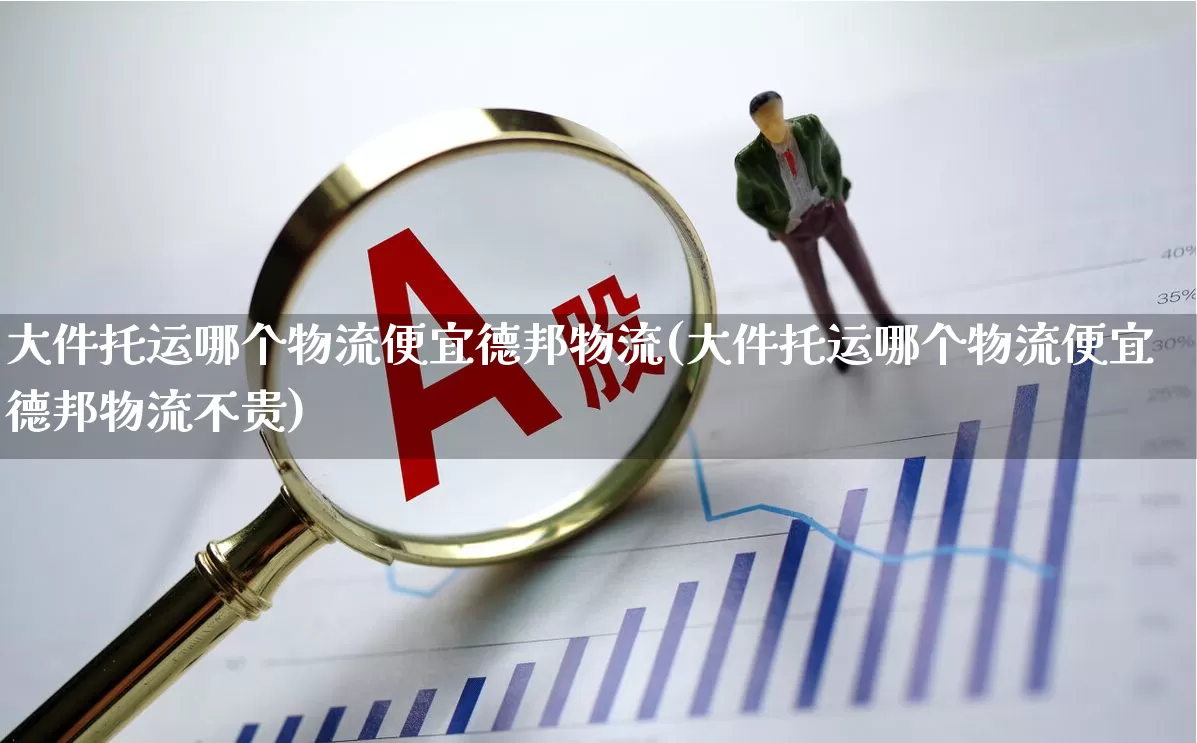 大件托运哪个物流便宜德邦物流(大件托运哪个物流便宜德邦物流不贵)_https://www.nalian8.com_科创板_第1张
