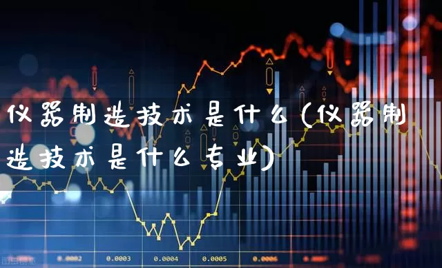 仪器制造技术是什么(仪器制造技术是什么专业)_https://www.nalian8.com_科创板_第1张