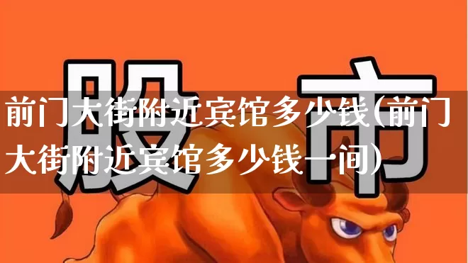 前门大街附近宾馆多少钱(前门大街附近宾馆多少钱一间)_https://www.nalian8.com_北交所_第1张