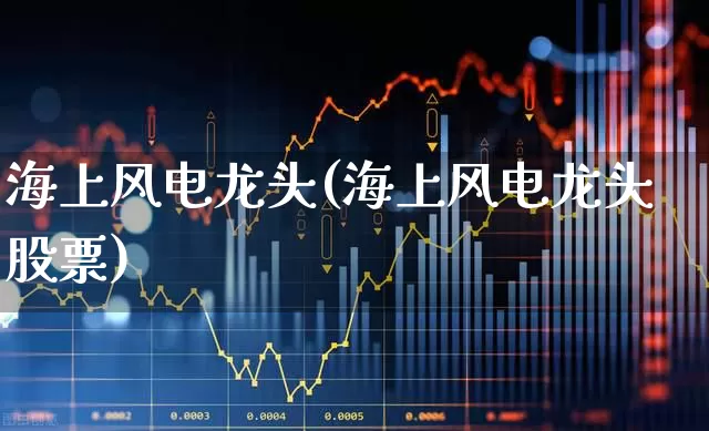 海上风电龙头(海上风电龙头股票)_https://www.nalian8.com_创业板_第1张
