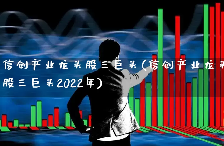 信创产业龙头股三巨头(信创产业龙头股三巨头2022年)_https://www.nalian8.com_北交所_第1张