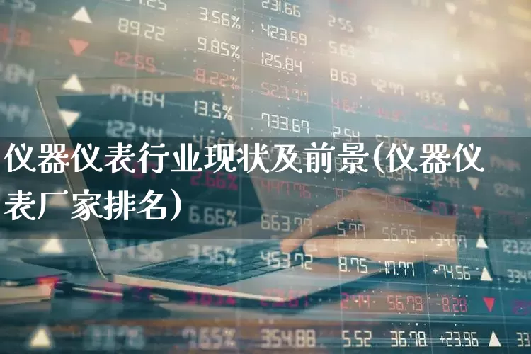 仪器仪表行业现状及前景(仪器仪表厂家排名)_https://www.nalian8.com_创业板_第1张
