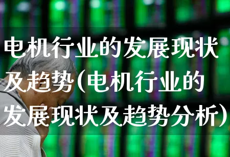 电机行业的发展现状及趋势(电机行业的发展现状及趋势分析)_https://www.nalian8.com_上交所_第1张