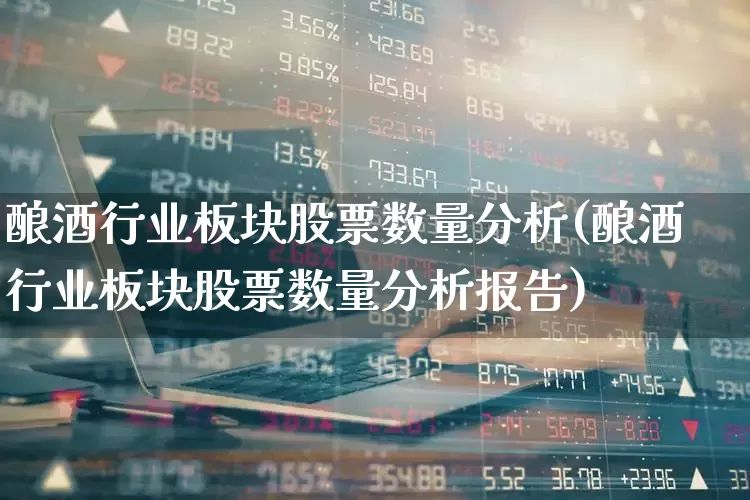 酿酒行业板块股票数量分析(酿酒行业板块股票数量分析报告)_https://www.nalian8.com_北交所_第1张