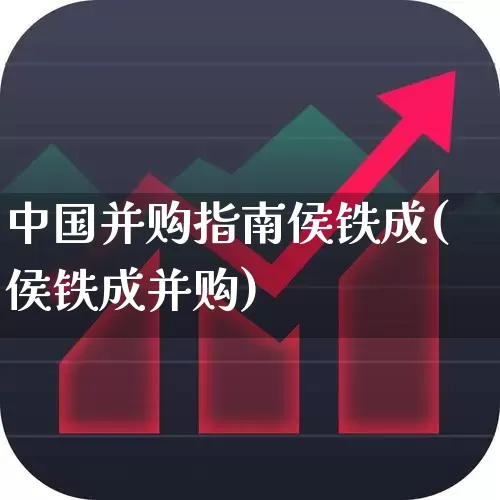 中国并购指南侯铁成(侯铁成并购)_https://www.nalian8.com_北交所_第1张