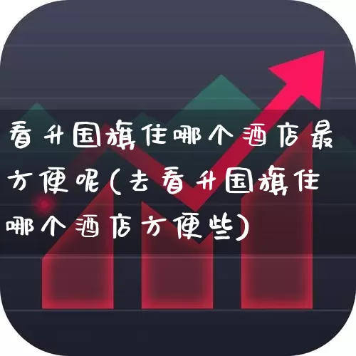 看升国旗住哪个酒店最方便呢(去看升国旗住哪个酒店方便些)_https://www.nalian8.com_科创板_第1张