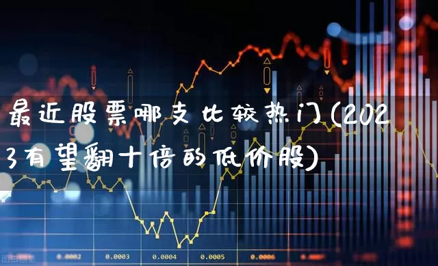 最近股票哪支比较热门(2023有望翻十倍的低价股)_https://www.nalian8.com_创业板_第1张