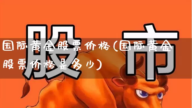 国际黄金股票价格(国际黄金股票价格是多少)_https://www.nalian8.com_深交所_第1张