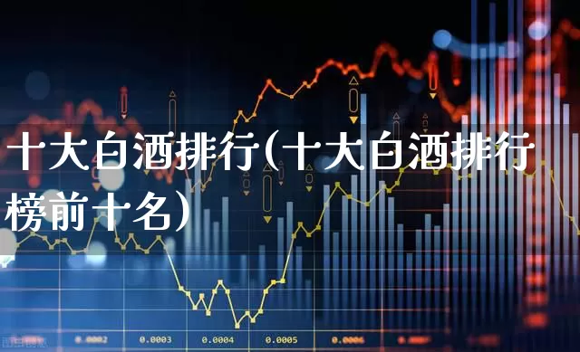 十大白酒排行(十大白酒排行榜前十名)_https://www.nalian8.com_创业板_第1张