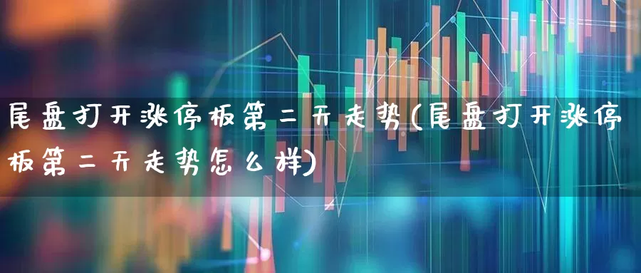 尾盘打开涨停板第二天走势(尾盘打开涨停板第二天走势怎么样)_https://www.nalian8.com_北交所_第1张