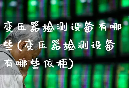 变压器检测设备有哪些(变压器检测设备有哪些依柜)_https://www.nalian8.com_创业板_第1张
