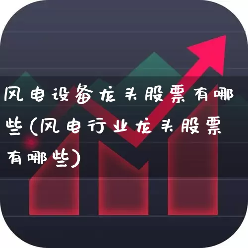 风电设备龙头股票有哪些(风电行业龙头股票有哪些)_https://www.nalian8.com_创业板_第1张