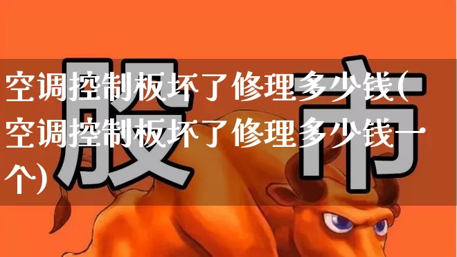 空调控制板坏了修理多少钱(空调控制板坏了修理多少钱一个)_https://www.nalian8.com_科创板_第1张