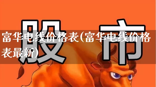 富华电线价格表(富华电线价格表最新)_https://www.nalian8.com_创业板_第1张