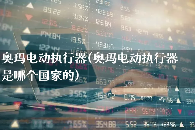 奥玛电动执行器(奥玛电动执行器是哪个国家的)_https://www.nalian8.com_深交所_第1张