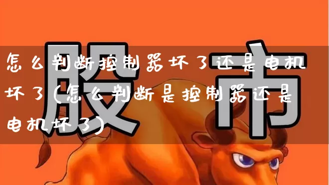 怎么判断控制器坏了还是电机坏了(怎么判断是控制器还是电机坏了)_https://www.nalian8.com_科创板_第1张